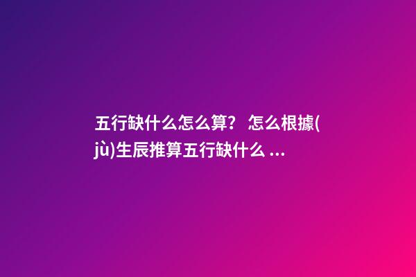 五行缺什么怎么算？ 怎么根據(jù)生辰推算五行缺什么 如何看生辰八字五行缺什么